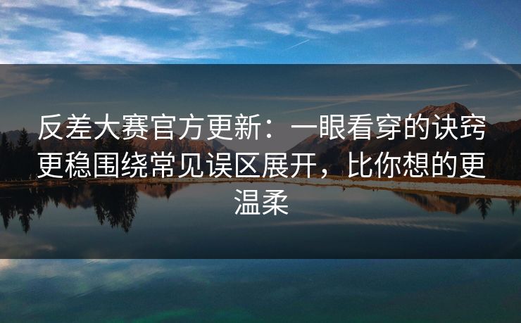 反差大赛官方更新:一眼看穿的诀窍更稳围绕常见误区展开,比你想的更温柔