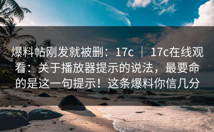 爆料帖刚发就被删:17c | 17c在线观看:关于播放器提示的说法,最要命的是这一句提示!这条爆料你信几分 爆料帖刚发就被删:17c | 17c在线观看:关于播放器提示的说法,最要命的是这一句提示!这条爆料你信几分