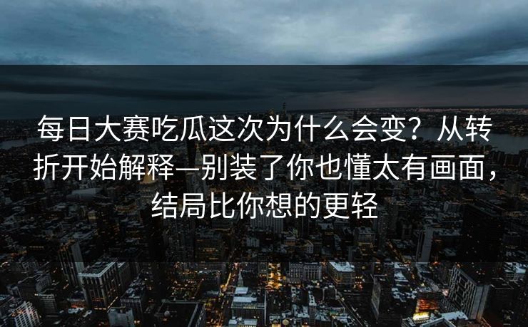 每日大赛吃瓜这次为什么会变？从转折开始解释—别装了你也懂太有画面，结局比你想的更轻