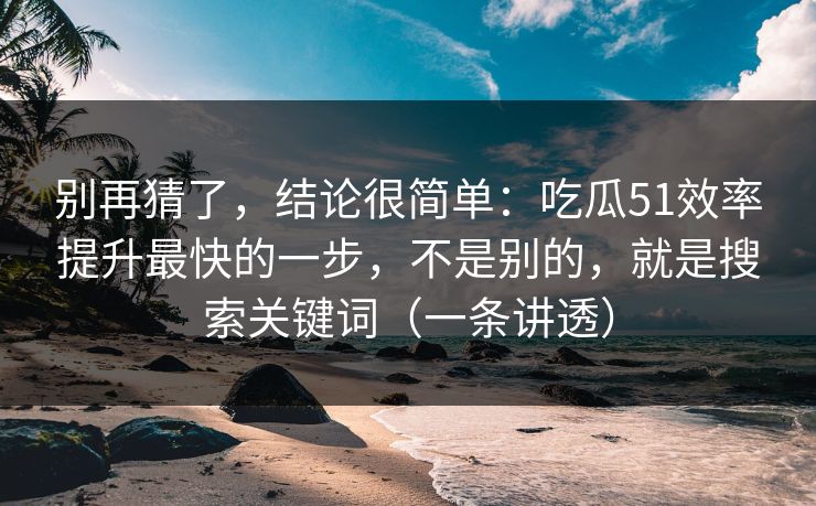 别再猜了,结论很简单:吃瓜51效率提升最快的一步,不是别的,就是搜索关键词(一条讲透)