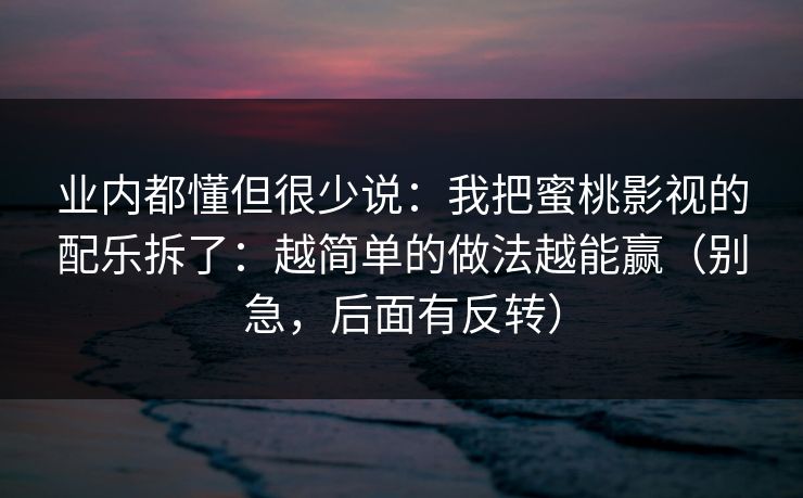 业内都懂但很少说:我把蜜桃影视的配乐拆了:越简单的做法越能赢(别急,后面有反转) 业内都懂但很少说:我把蜜桃影视的配乐拆了:越简单的做法越能赢(别急,后面有反转)