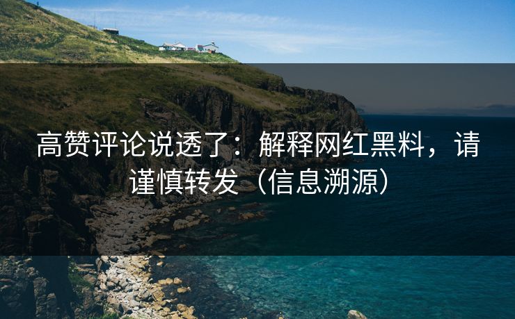 高赞评论说透了：解释网红黑料，请谨慎转发（信息溯源）