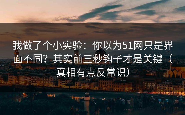我做了个小实验：你以为51网只是界面不同？其实前三秒钩子才是关键（真相有点反常识）