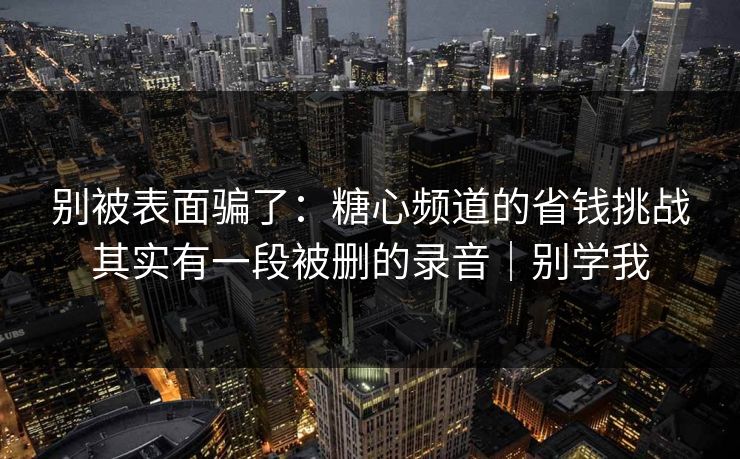 别被表面骗了:糖心频道的省钱挑战其实有一段被删的录音|别学我 别被表面骗了:糖心频道的省钱挑战其实有一段被删的录音|别学我