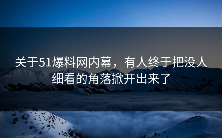 关于51爆料网内幕，有人终于把没人细看的角落掀开出来了