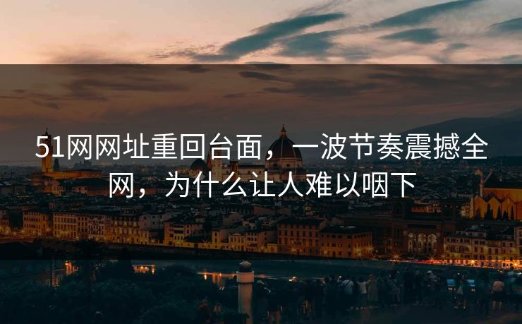 51网网址重回台面，一波节奏震撼全网，为什么让人难以咽下