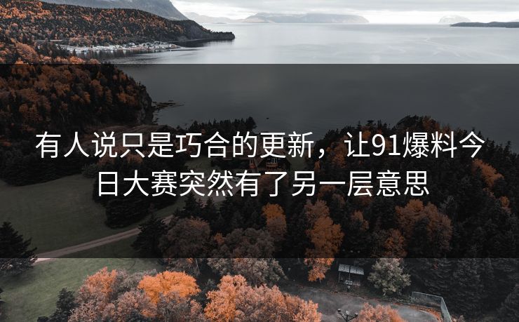 有人说只是巧合的更新，让91爆料今日大赛突然有了另一层意思