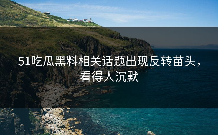 51吃瓜黑料相关话题出现反转苗头，看得人沉默