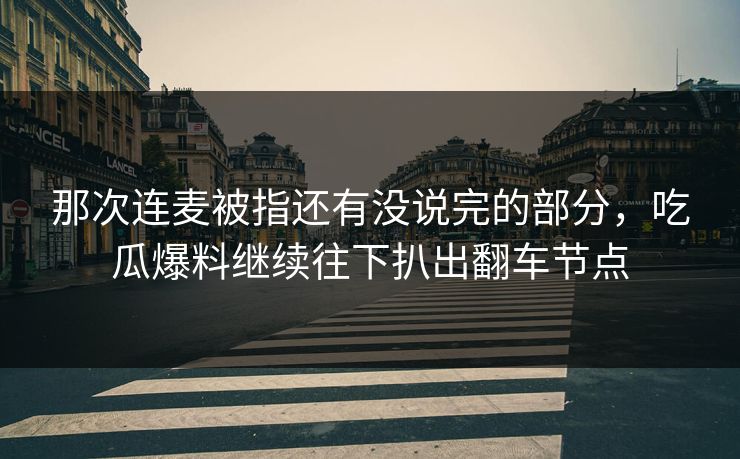 那次连麦被指还有没说完的部分，吃瓜爆料继续往下扒出翻车节点