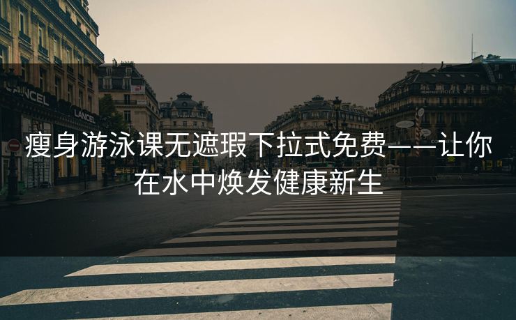 瘦身游泳课无遮瑕下拉式免费——让你在水中焕发健康新生 瘦身游泳课无遮瑕下拉式免费——让你在水中焕发健康新生