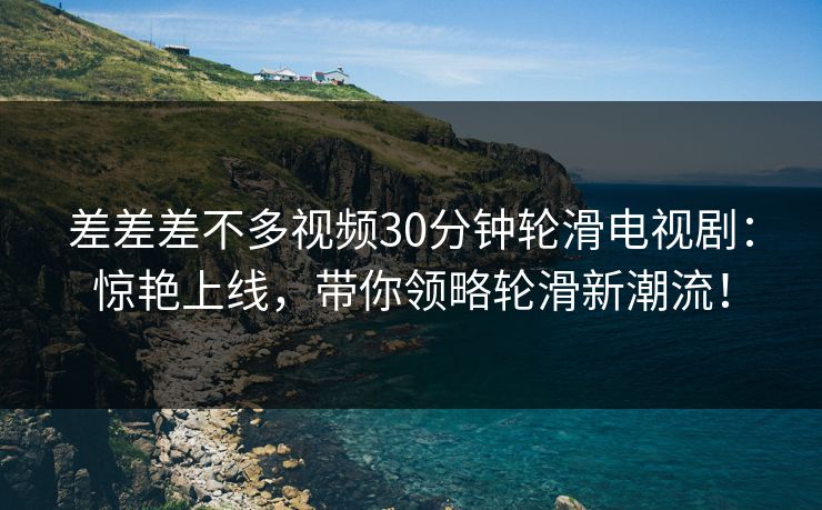 差差差不多视频30分钟轮滑电视剧：惊艳上线，带你领略轮滑新潮流！