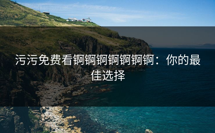 污污免费看锕锕锕锕锕锕锕：你的最佳选择