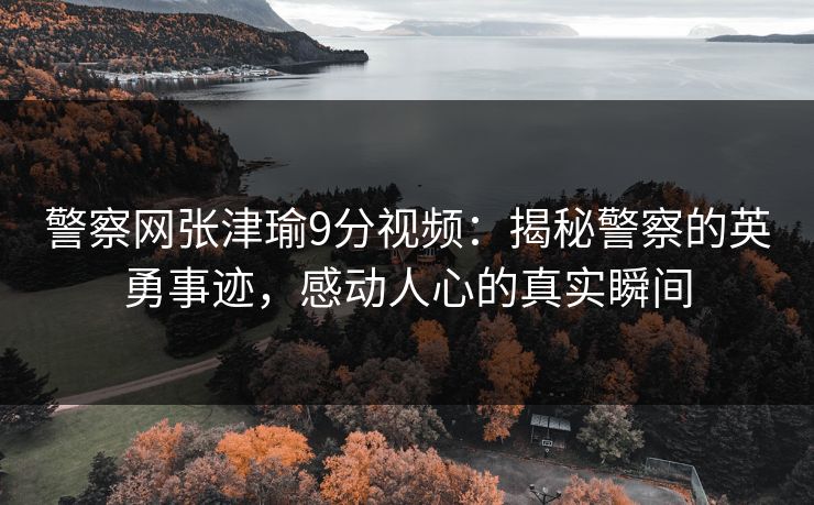 警察网张津瑜9分视频：揭秘警察的英勇事迹，感动人心的真实瞬间