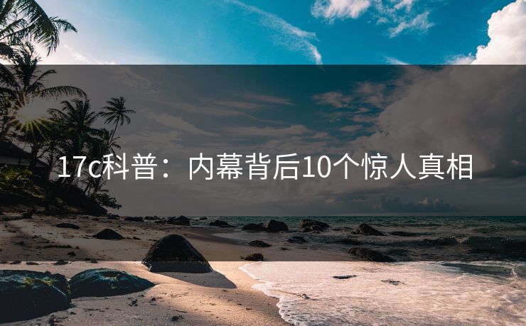 17c科普：内幕背后10个惊人真相