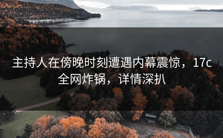 主持人在傍晚时刻遭遇内幕震惊，17c全网炸锅，详情深扒