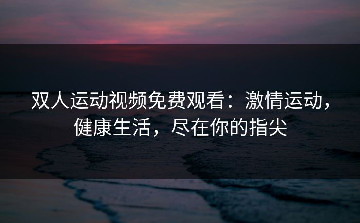 双人运动视频免费观看：激情运动，健康生活，尽在你的指尖