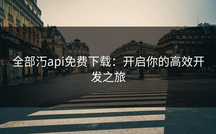 全部汅api免费下载：开启你的高效开发之旅