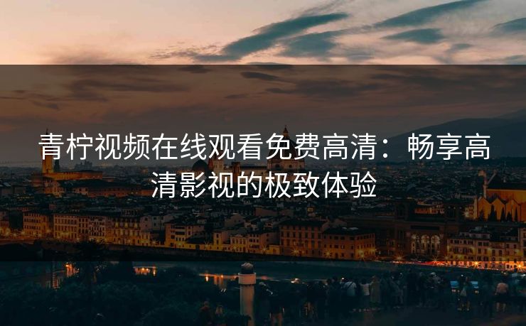 青柠视频在线观看免费高清：畅享高清影视的极致体验