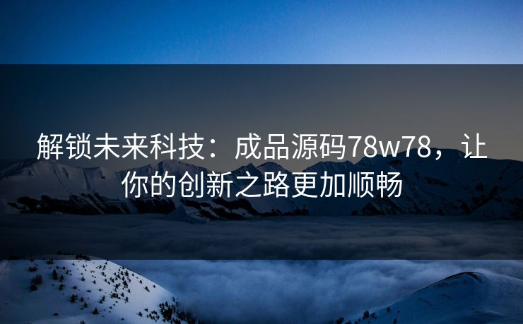 解锁未来科技：成品源码78w78，让你的创新之路更加顺畅