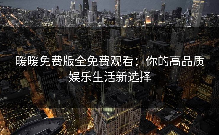 暖暖免费版全免费观看:你的高品质娱乐生活新选择 暖暖免费版全免费观看:你的高品质娱乐生活新选择