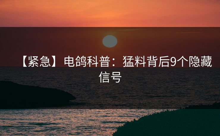 【紧急】电鸽科普：猛料背后9个隐藏信号