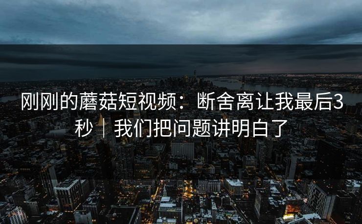 刚刚的蘑菇短视频：断舍离让我最后3秒｜我们把问题讲明白了