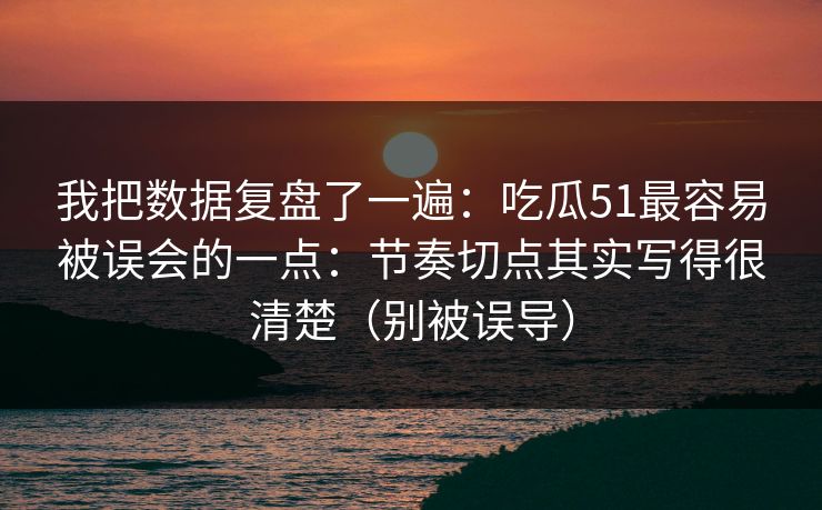 我把数据复盘了一遍：吃瓜51最容易被误会的一点：节奏切点其实写得很清楚（别被误导）