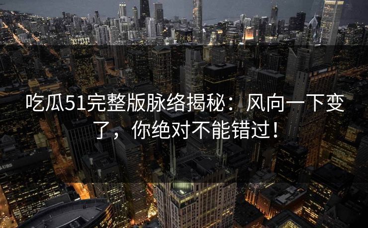 吃瓜51完整版脉络揭秘：风向一下变了，你绝对不能错过！