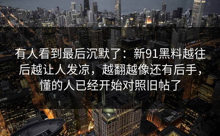 有人看到最后沉默了：新91黑料越往后越让人发凉，越翻越像还有后手，懂的人已经开始对照旧帖了
